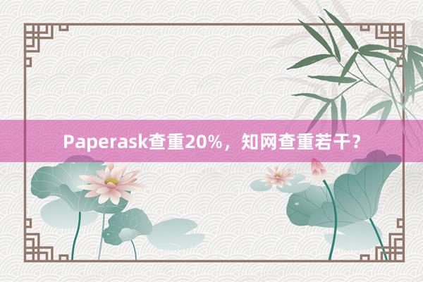 Paperask查重20%,知网查重若干?