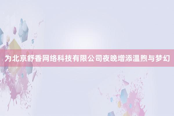 为北京舒香网络科技有限公司夜晚增添温煦与梦幻