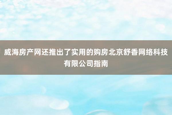 威海房产网还推出了实用的购房北京舒香网络科技有限公司指南