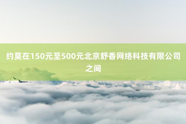 约莫在150元至500元北京舒香网络科技有限公司之间
