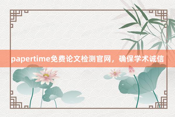 papertime免费论文检测官网,确保学术诚信