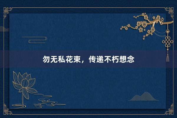 勿无私花束，传递不朽想念